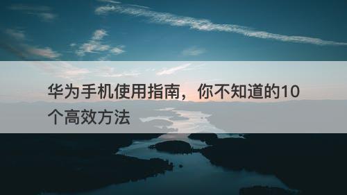 华为手机使用指南，你不知道的10个高效方法