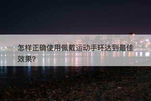 怎样正确使用佩戴运动手环达到最佳效果？