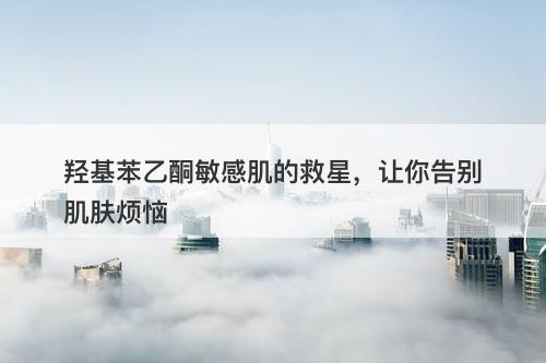 羟基苯乙酮敏感肌的救星，让你告别肌肤烦恼