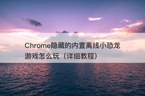 Chrome隐藏的内置离线小恐龙游戏怎么玩（详细教程）