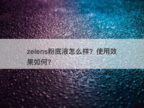 zelens粉底液怎么样？使用效果如何？
