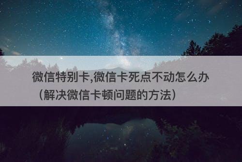 微信特别卡,微信卡死点不动怎么办（解决微信卡顿问题的方法）
