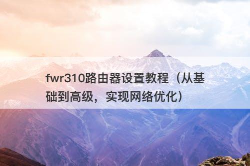 fwr310路由器设置教程（从基础到高级，实现网络优化）