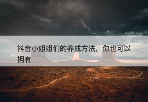 抖音小姐姐们的养成方法，你也可以拥有