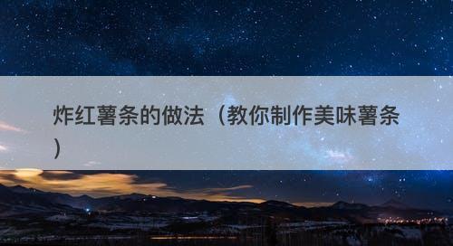 炸红薯条的做法（教你制作美味薯条）