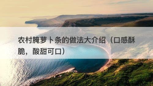 农村腌萝卜条的做法大介绍（口感酥脆，酸甜可口）