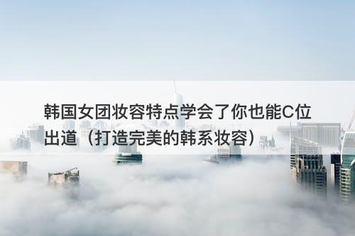 韩国女团妆容特点学会了你也能C位出道（打造完美的韩系妆容）