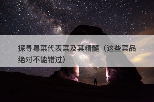 探寻粤菜代表菜及其精髓（这些菜品绝对不能错过）