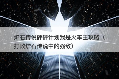 炉石传说砰砰计划我是火车王攻略（打败炉石传说中的强敌）