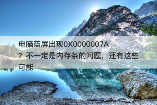 电脑蓝屏出现0X0000007A？不一定是内存条的问题，还有这些可能