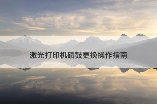 激光打印机硒鼓更换操作指南