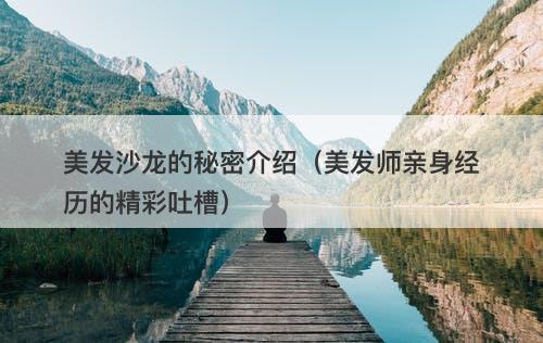 美发沙龙的秘密介绍（美发师亲身经历的精彩吐槽）