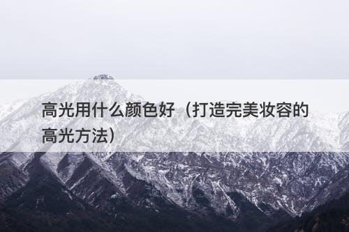高光用什么颜色好（打造完美妆容的高光方法）