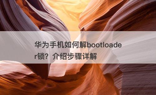华为手机如何解bootloader锁？介绍步骤详解