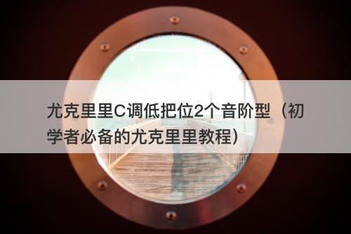 尤克里里C调低把位2个音阶型（初学者必备的尤克里里教程）-图1