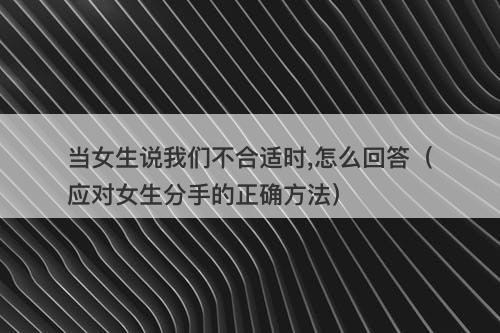 当女生说我们不合适时,怎么回答（应对女生分手的正确方法）
