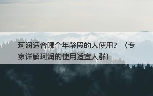 珂润适合哪个年龄段的人使用?(专家详解珂润的使用适宜人群)-图1 珂润适合哪个年龄段的人使用?(专家详解珂润的使用适宜人群)-图1