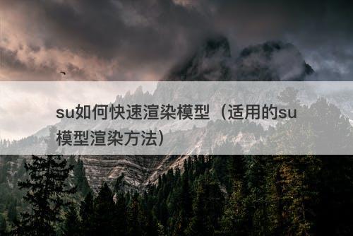 su如何快速渲染模型（适用的su模型渲染方法）