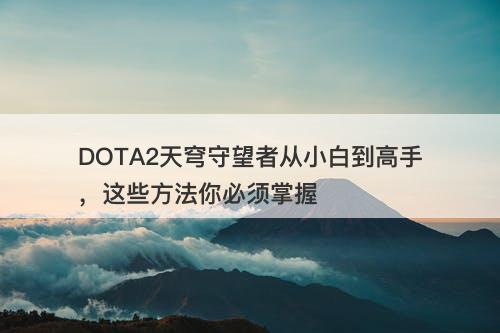 DOTA2天穹守望者从小白到高手，这些方法你必须掌握