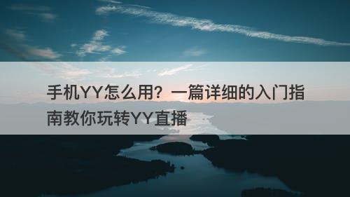 手机YY怎么用？一篇详细的入门指南教你玩转YY直播