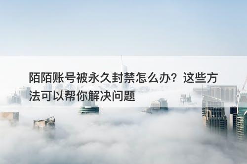 陌陌账号被永久封禁怎么办？这些方法可以帮你解决问题