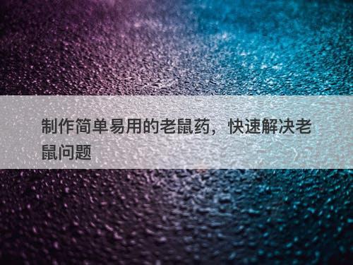 制作简单易用的老鼠药，快速解决老鼠问题