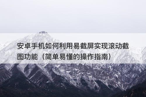 安卓手机如何利用易截屏实现滚动截图功能（简单易懂的操作指南）