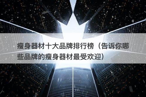 瘦身器材十大品牌排行榜（告诉你哪些品牌的瘦身器材最受欢迎）