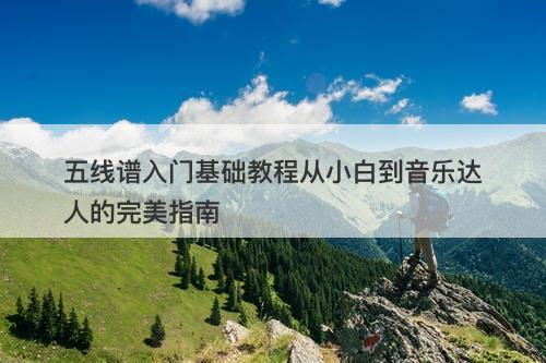 五线谱入门基础教程从小白到音乐达人的完美指南