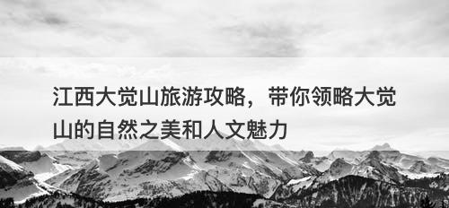 江西大觉山旅游攻略，带你领略大觉山的自然之美和人文魅力