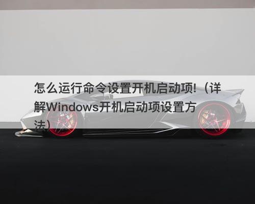 怎么运行命令设置开机启动项!（详解Windows开机启动项设置方法）