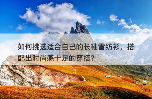 如何挑选适合自己的长袖雪纺衫，搭配出时尚感十足的穿搭？