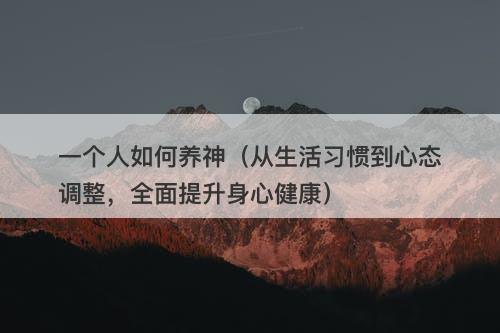 一个人如何养神（从生活习惯到心态调整，全面提升身心健康）