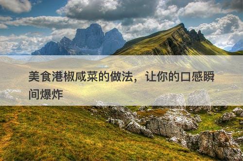 美食港椒咸菜的做法，让你的口感瞬间爆炸