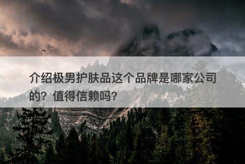 介绍极男护肤品这个品牌是哪家公司的？值得信赖吗？