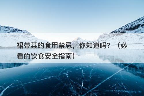 裙带菜的食用禁忌，你知道吗？（必看的饮食安全指南）