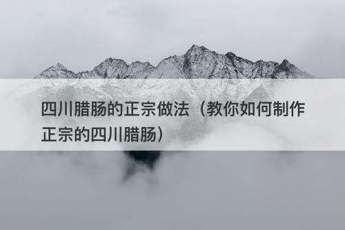 四川腊肠的正宗做法（教你如何制作正宗的四川腊肠）