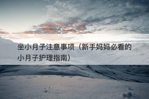 坐小月子注意事项（新手妈妈必看的小月子护理指南）
