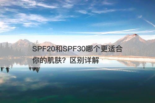 SPF20和SPF30哪个更适合你的肌肤？区别详解