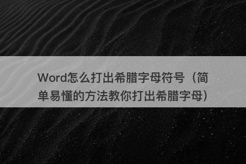 Word怎么打出希腊字母符号（简单易懂的方法教你打出希腊字母）