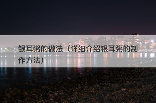 银耳粥的做法（详细介绍银耳粥的制作方法）