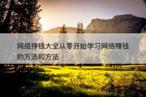 网络挣钱大全从零开始学习网络赚钱的方法和方法