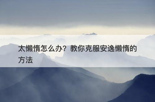 太懒惰怎么办？教你克服安逸懒惰的方法
