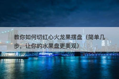 教你如何切红心火龙果摆盘（简单几步，让你的水果盘更美观）