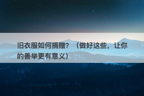 旧衣服如何捐赠？（做好这些，让你的善举更有意义）