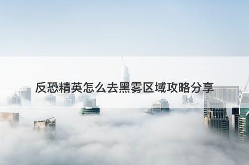 反恐精英怎么去黑雾区域攻略分享