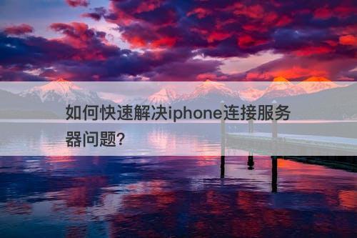 如何快速解决iphone连接服务器问题？