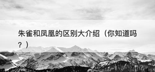 朱雀和凤凰的区别大介绍（你知道吗？）