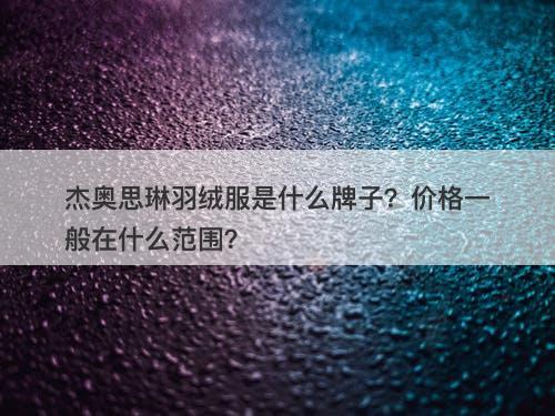 杰奥思琳羽绒服是什么牌子？价格一般在什么范围？