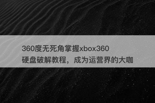 360度无死角掌握xbox360硬盘破解教程，成为运营界的大咖
